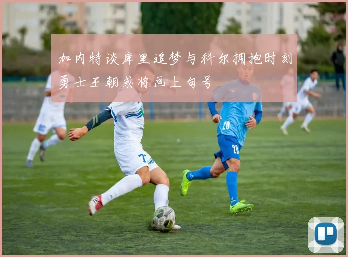 加内特谈库里追梦与科尔拥抱时刻勇士王朝或将画上句号