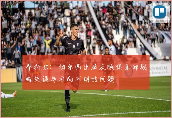 乔科尔：切尔西出局反映俱乐部战略失误与方向不明的问题
