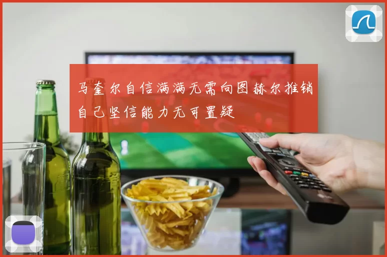 马奎尔自信满满无需向图赫尔推销自己坚信能力无可置疑