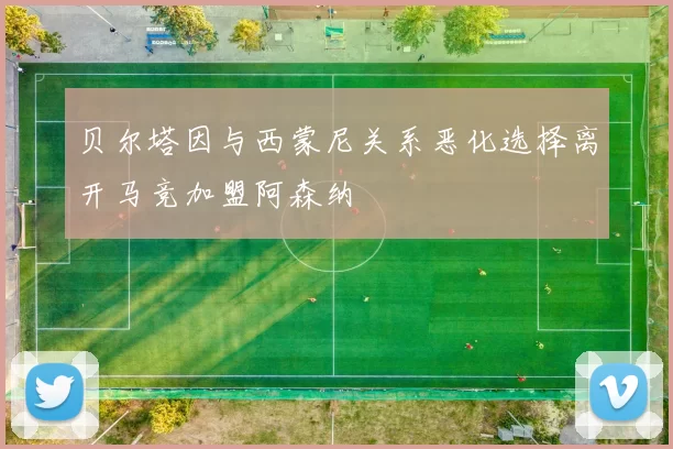 贝尔塔因与西蒙尼关系恶化选择离开马竞加盟阿森纳