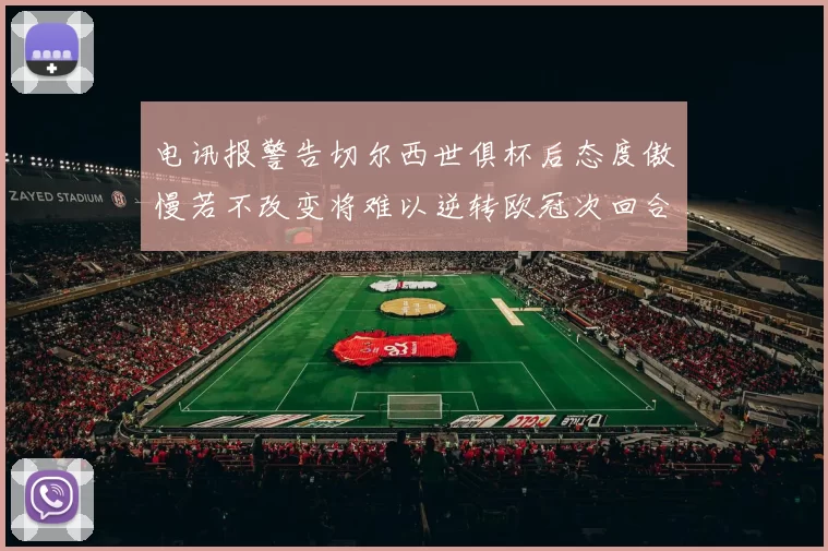 电讯报警告切尔西世俱杯后态度傲慢若不改变将难以逆转欧冠次回合