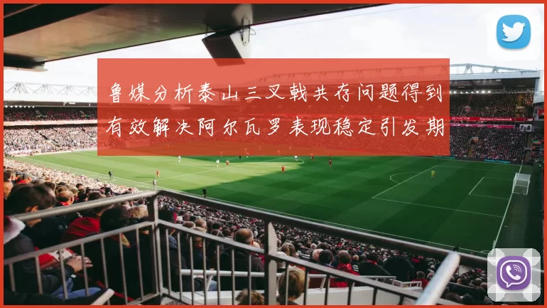 鲁媒分析泰山三叉戟共存问题得到有效解决阿尔瓦罗表现稳定引发期待