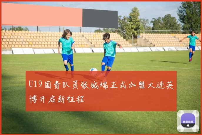 U19国青队员张城瑞正式加盟大连英博开启新征程