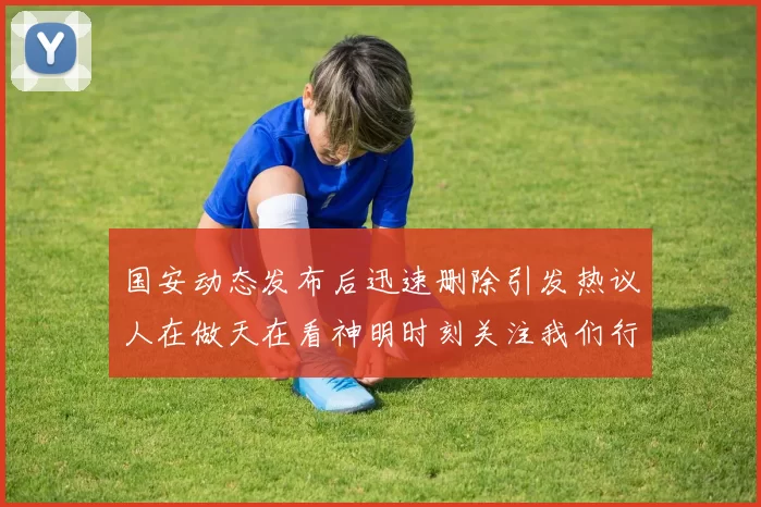 国安动态发布后迅速删除引发热议人在做天在看神明时刻关注我们行为