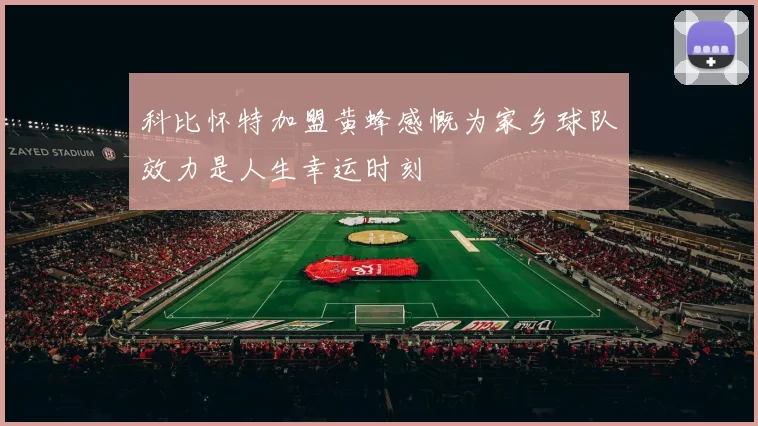 科比怀特加盟黄蜂感慨为家乡球队效力是人生幸运时刻