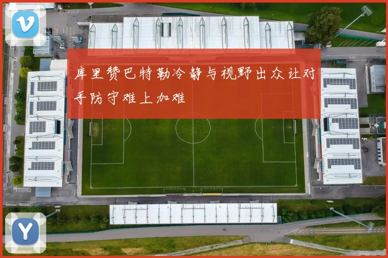 库里赞巴特勒冷静与视野出众让对手防守难上加难