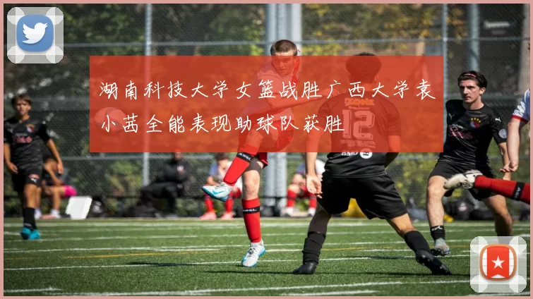 湖南科技大学女篮战胜广西大学袁小茜全能表现助球队获胜