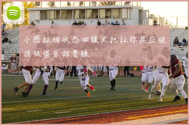 小图拉姆状态回暖文托拉称其应被顶级俱乐部青睐