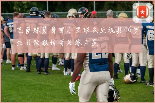 巴萨球员身穿小罗球衣庆祝其46岁生日致敬传奇足球巨星