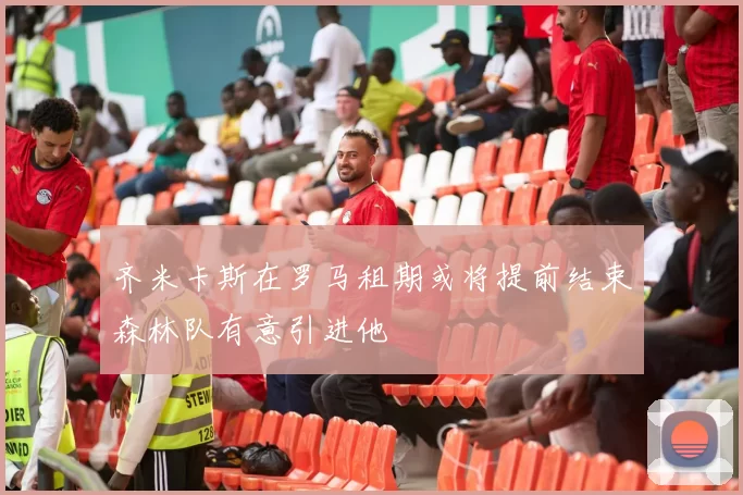 齐米卡斯在罗马租期或将提前结束森林队有意引进他