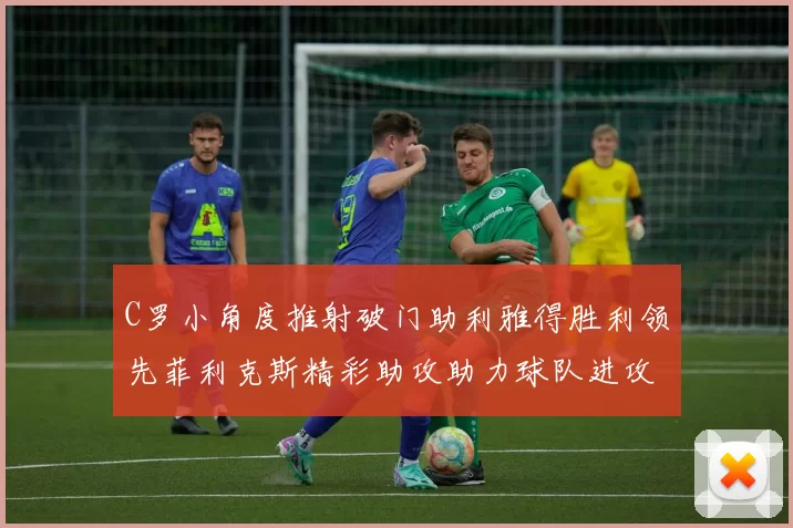 C罗小角度推射破门助利雅得胜利领先菲利克斯精彩助攻助力球队进攻